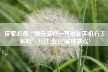 玩家必读“微乐麻将一直输和手机有关系吗	”开挂(透视)辅助教程!