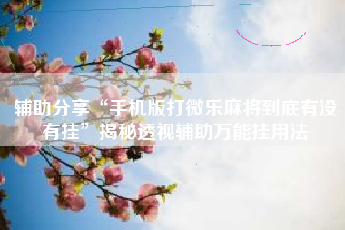 辅助分享“手机版打微乐麻将到底有没有挂”揭秘透视辅助万能挂用法