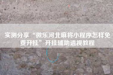 实测分享“微乐河北麻将小程序怎样免费开挂	”开挂辅助透视教程