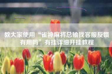 教大家使用“雀神麻将总输找客服反馈有用吗”有挂详细开挂教程