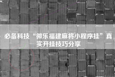 必备科技“微乐福建麻将小程序挂”真实开挂技巧分享
