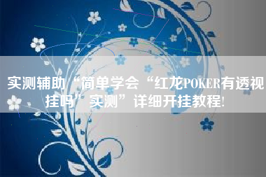 实测辅助“简单学会“红龙POKER有透视挂吗”实测	”详细开挂教程!