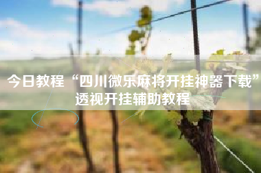 今日教程“四川微乐麻将开挂神器下载	”透视开挂辅助教程