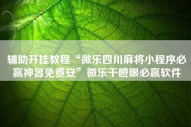 辅助开挂教程“微乐四川麻将小程序必赢神器免费安	”微乐干瞪眼必赢软件
