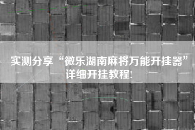 实测分享“微乐湖南麻将万能开挂器”详细开挂教程!