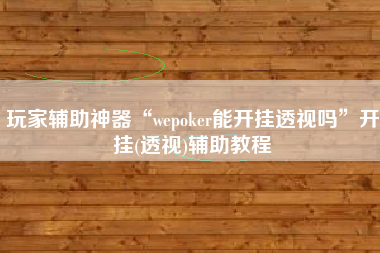 玩家辅助神器“wepoker能开挂透视吗	”开挂(透视)辅助教程