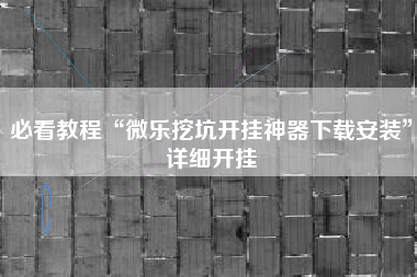 必看教程“微乐挖坑开挂神器下载安装”详细开挂