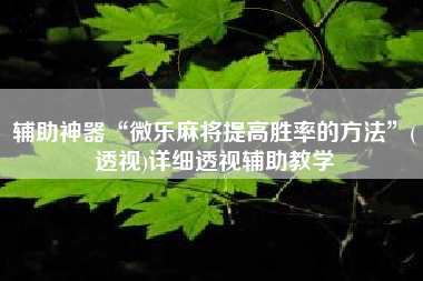 辅助神器“微乐麻将提高胜率的方法	”(透视)详细透视辅助教学