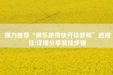 强力推荐“微乐跑得快开挂教程”透视挂!详细分享装挂步骤