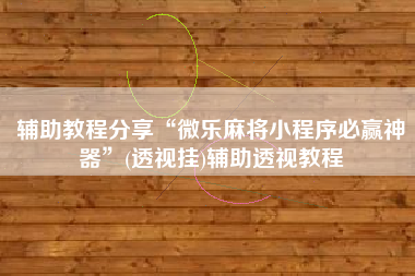 辅助教程分享“微乐麻将小程序必赢神器	”(透视挂)辅助透视教程