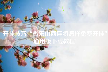 开挂技巧“微乐山西麻将怎样免费开挂	”通用版下载教程!