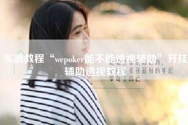 实测教程“wepoker能不能透视辅助”开挂辅助透视教程