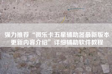 强力推荐“微乐卡五星辅助器最新版本更新内容介绍”详细辅助软件教程