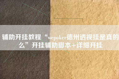 辅助开挂教程“wepoker德州透视挂是真的么”开挂辅助脚本+详细开挂