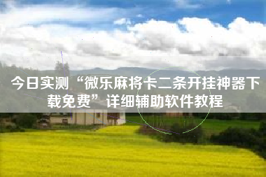 今日实测“微乐麻将卡二条开挂神器下载免费	”详细辅助软件教程