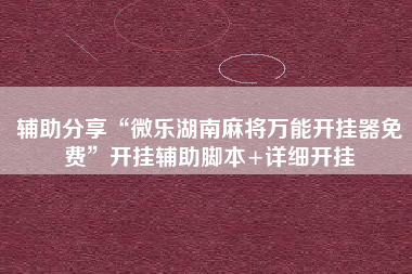 辅助分享“微乐湖南麻将万能开挂器免费”开挂辅助脚本+详细开挂