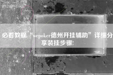 必看教程“wepoker德州开挂辅助”详细分享装挂步骤!