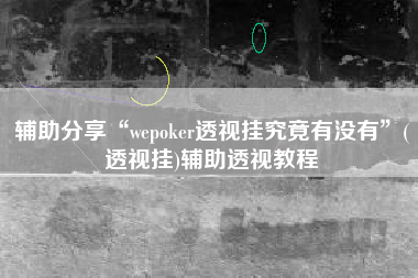 辅助分享“wepoker透视挂究竟有没有	”(透视挂)辅助透视教程