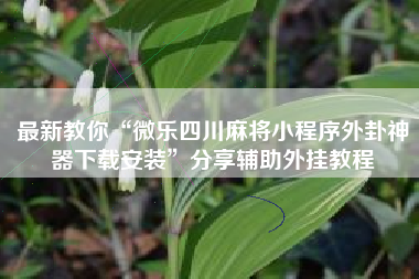 最新教你“微乐四川麻将小程序外卦神器下载安装”分享辅助外挂教程