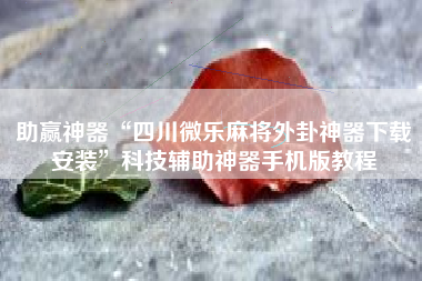 助赢神器“四川微乐麻将外卦神器下载安装	”科技辅助神器手机版教程