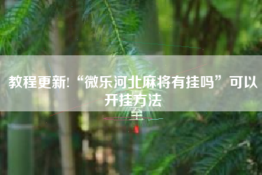 教程更新!“微乐河北麻将有挂吗”可以开挂方法