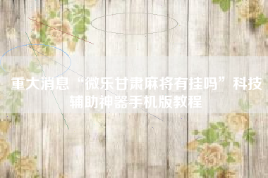 重大消息“微乐甘肃麻将有挂吗”科技辅助神器手机版教程