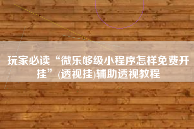 玩家必读“微乐够级小程序怎样免费开挂”(透视挂)辅助透视教程