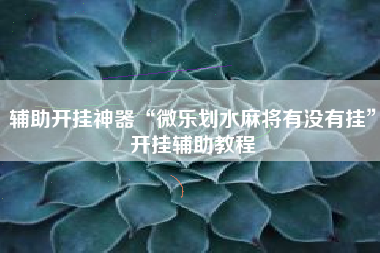 辅助开挂神器“微乐划水麻将有没有挂	”开挂辅助教程