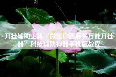 开挂辅助工具“微乐广西麻将万能开挂器”科技辅助神器手机版教程