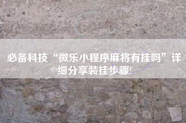 必备科技“微乐小程序麻将有挂吗”详细分享装挂步骤!