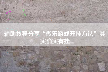 辅助教程分享“微乐游戏开挂方法”其实确实有挂