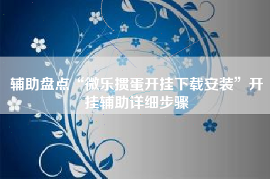辅助盘点“微乐掼蛋开挂下载安装	”开挂辅助详细步骤