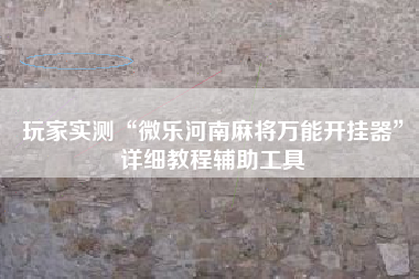 玩家实测“微乐河南麻将万能开挂器	”详细教程辅助工具