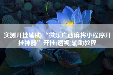 实测开挂辅助:“微乐广西麻将小程序开挂神器”开挂(透视)辅助教程