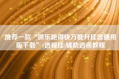 推荐一款“微乐跑得快万能开挂器通用版下载	”(透视挂)辅助透视教程