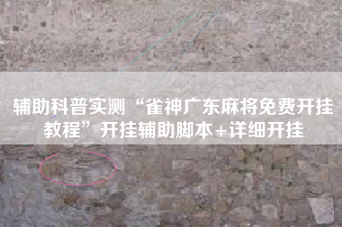 辅助科普实测“雀神广东麻将免费开挂教程	”开挂辅助脚本+详细开挂