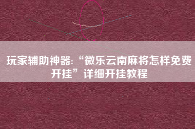 玩家辅助神器:“微乐云南麻将怎样免费开挂	”详细开挂教程