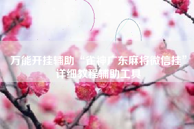 万能开挂辅助“雀神广东麻将微信挂	”详细教程辅助工具