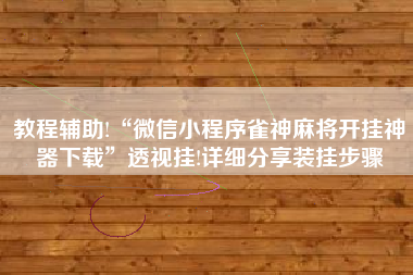教程辅助!“微信小程序雀神麻将开挂神器下载	”透视挂!详细分享装挂步骤