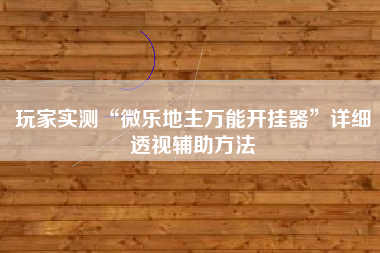 玩家实测“微乐地主万能开挂器	”详细透视辅助方法