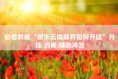 必看教程“微乐云南麻将如何开挂”开挂(透视)辅助神器