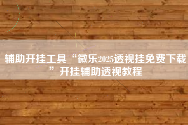 辅助开挂工具“微乐2025透视挂免费下载”开挂辅助透视教程