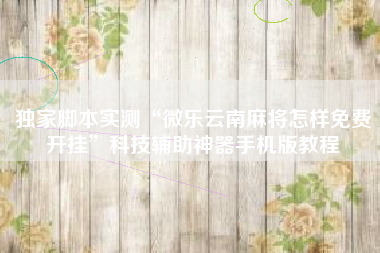 独家脚本实测“微乐云南麻将怎样免费开挂”科技辅助神器手机版教程