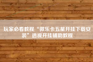 玩家必看教程“微乐卡五星开挂下载安装”透视开挂辅助教程