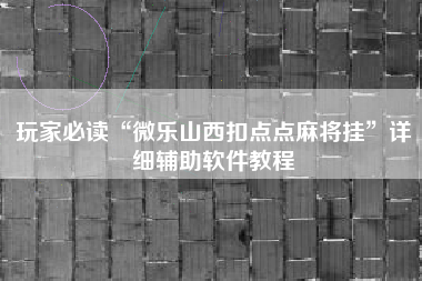 玩家必读“微乐山西扣点点麻将挂”详细辅助软件教程