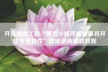 开挂辅助工具“微信小程序雀神麻将开挂免费软件	”详细透视辅助教程