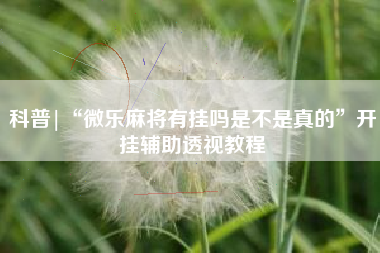 科普|“微乐麻将有挂吗是不是真的	”开挂辅助透视教程