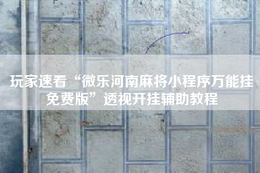 玩家速看“微乐河南麻将小程序万能挂免费版”透视开挂辅助教程