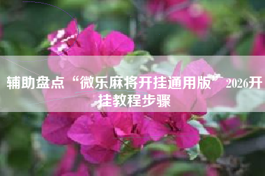 辅助盘点“微乐麻将开挂通用版”2026开挂教程步骤