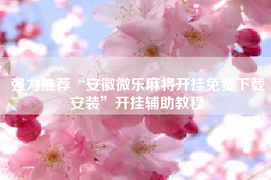 强力推荐“安徽微乐麻将开挂免费下载安装	”开挂辅助教程